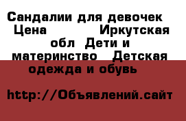 Сандалии для девочек  › Цена ­ 1 000 - Иркутская обл. Дети и материнство » Детская одежда и обувь   